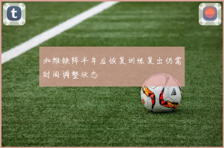 加维缺阵半年后恢复训练复出仍需时间调整状态