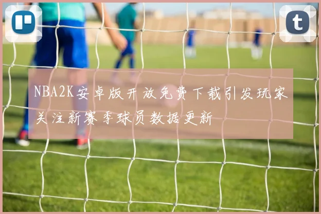 NBA2K安卓版开放免费下载引发玩家关注新赛季球员数据更新