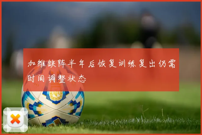 加维缺阵半年后恢复训练复出仍需时间调整状态