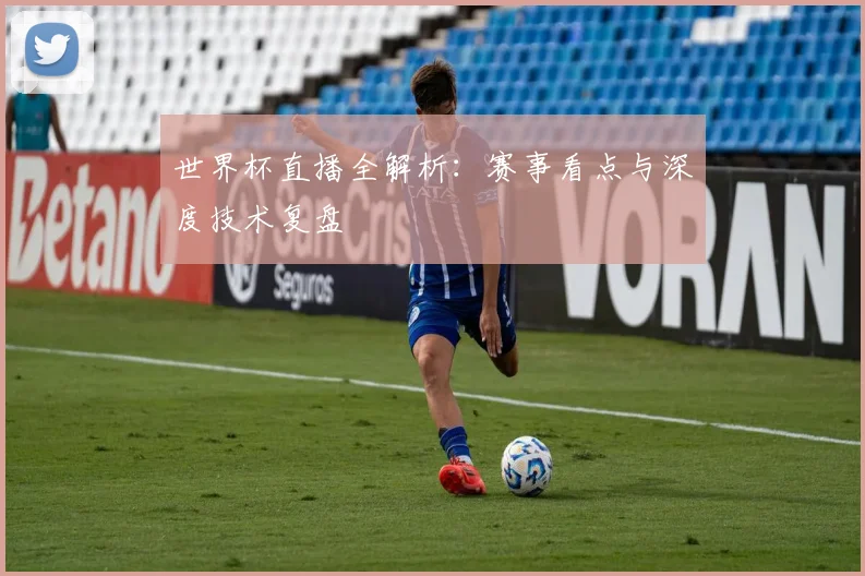 世界杯直播全解析：赛事看点与深度技术复盘