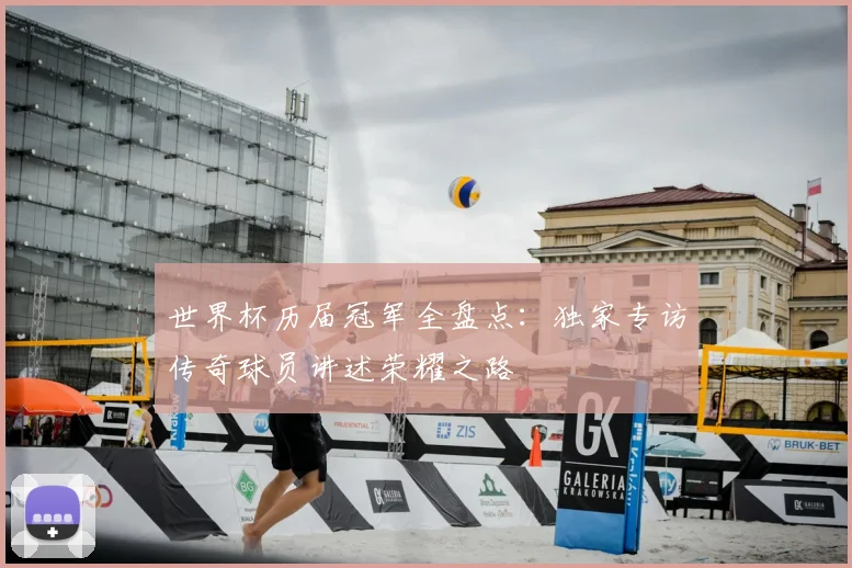 世界杯历届冠军全盘点:独家专访传奇球员讲述荣耀之路