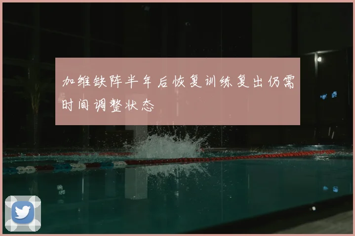 加维缺阵半年后恢复训练复出仍需时间调整状态
