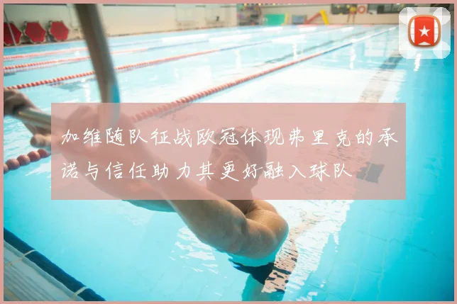 加维随队征战欧冠体现弗里克的承诺与信任助力其更好融入球队