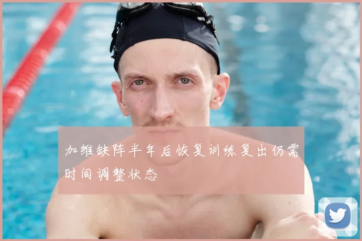 加维缺阵半年后恢复训练复出仍需时间调整状态