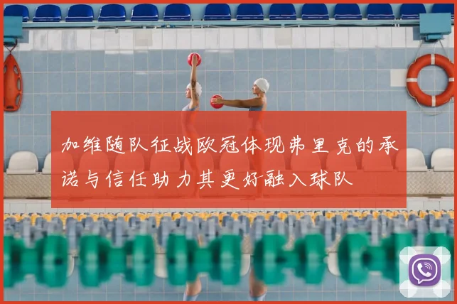 加维随队征战欧冠体现弗里克的承诺与信任助力其更好融入球队