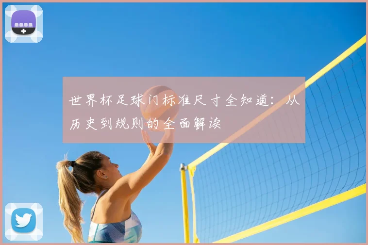 世界杯足球门标准尺寸全知道:从历史到规则的全面解读