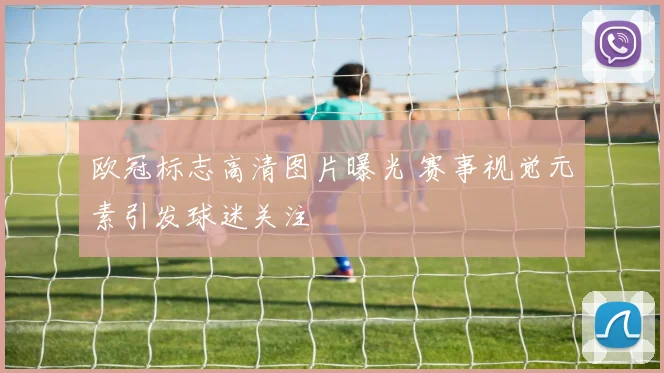欧冠标志高清图片曝光 赛事视觉元素引发球迷关注