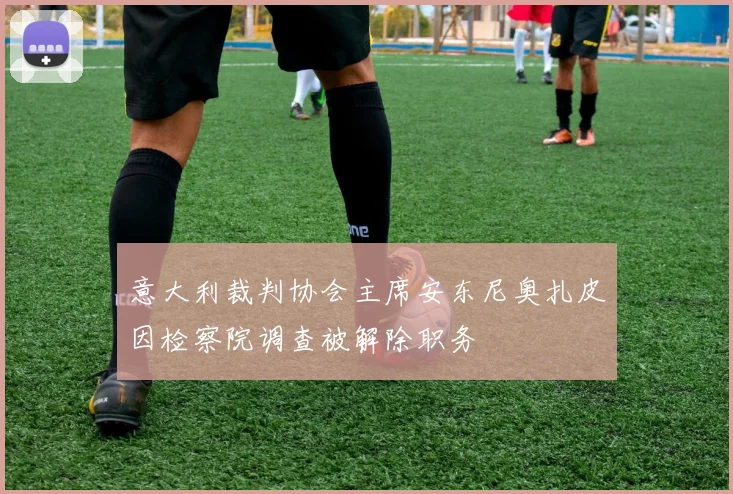 意大利裁判协会主席安东尼奥扎皮因检察院调查被解除职务