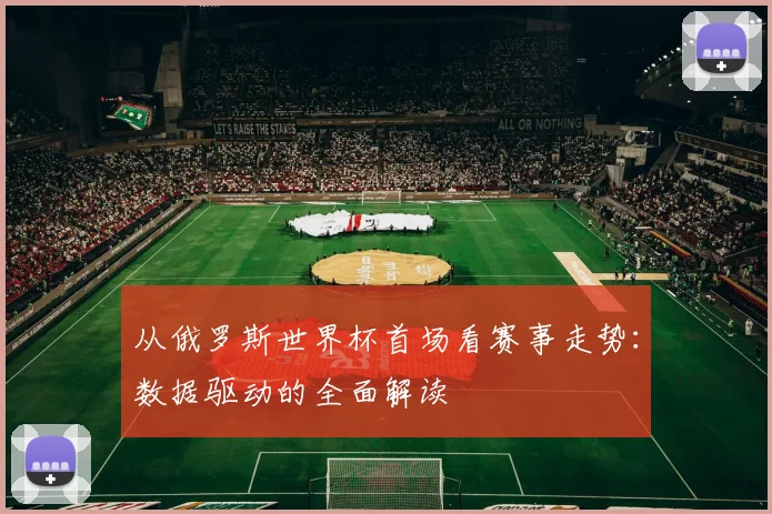 从俄罗斯世界杯首场看赛事走势:数据驱动的全面解读