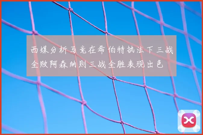西媒分析马竞在希伯特执法下三战全败阿森纳则三战全胜表现出色