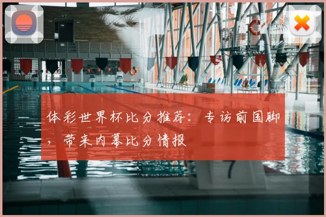 体彩世界杯比分推荐:专访前国脚,带来内幕比分情报