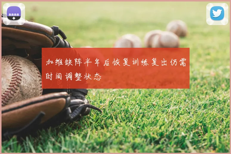 加维缺阵半年后恢复训练复出仍需时间调整状态