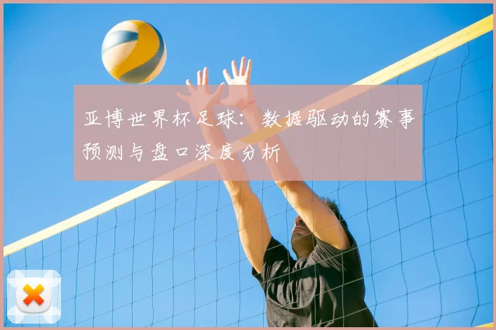 亚博世界杯足球:数据驱动的赛事预测与盘口深度分析