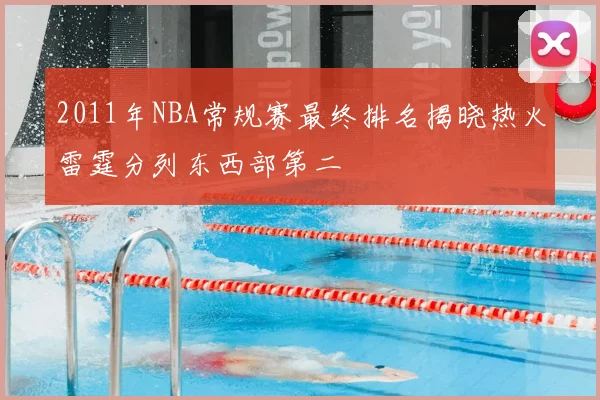 2011年NBA常规赛最终排名揭晓热火雷霆分列东西部第二