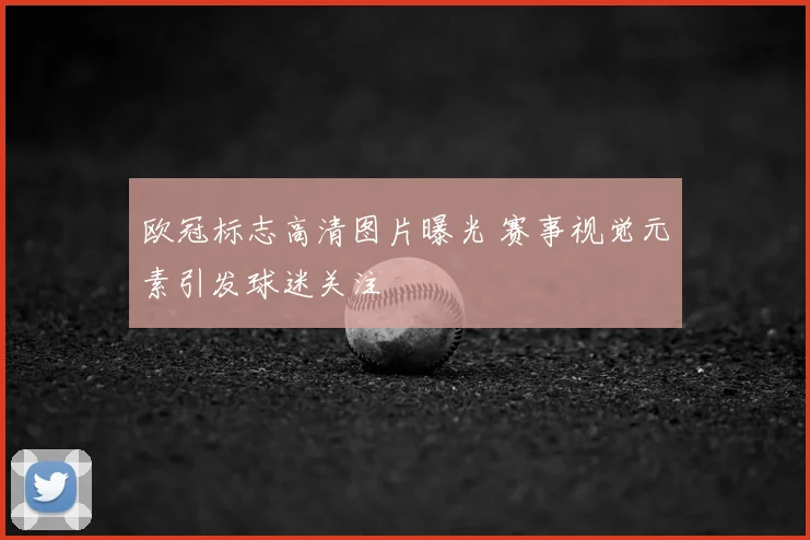 欧冠标志高清图片曝光 赛事视觉元素引发球迷关注