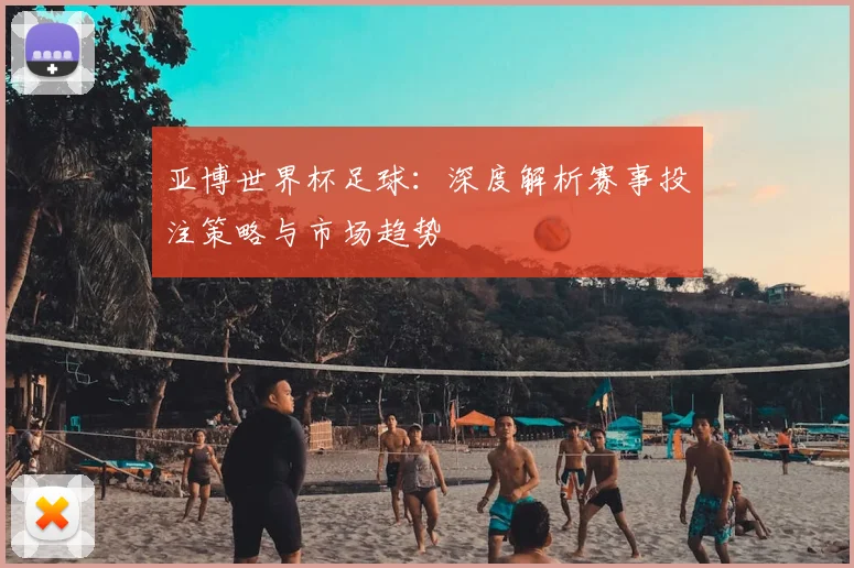 亚博世界杯足球：深度解析赛事投注策略与市场趋势