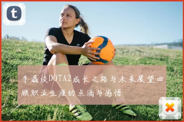 李磊谈DOTA2成长之路与未来展望回顾职业生涯的点滴与感悟