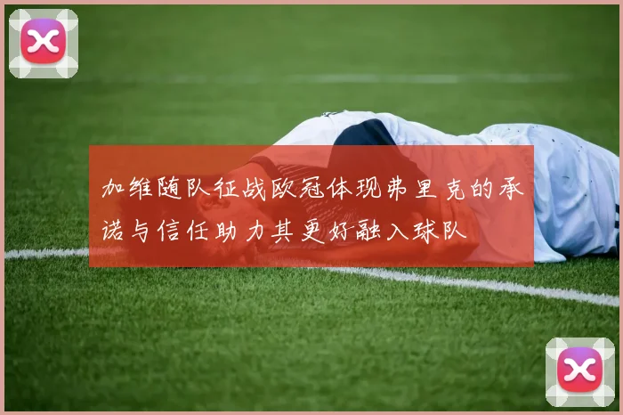 加维随队征战欧冠体现弗里克的承诺与信任助力其更好融入球队
