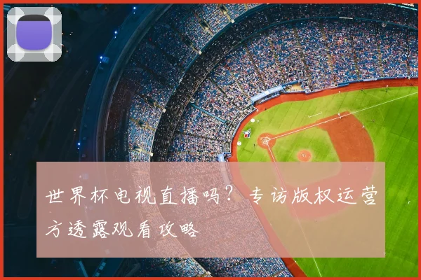 世界杯电视直播吗?专访版权运营方透露观看攻略