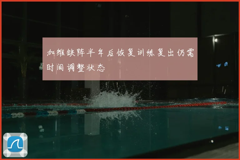 加维缺阵半年后恢复训练复出仍需时间调整状态