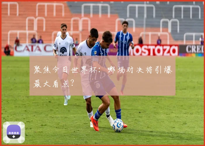 聚焦今日世界杯:哪场对决将引爆最大看点?