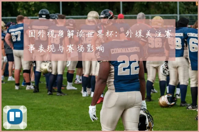 国外视角解读世界杯：外媒关注赛事表现与赛场影响