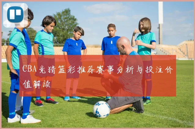CBA竞猜篮彩推荐赛事分析与投注价值解读