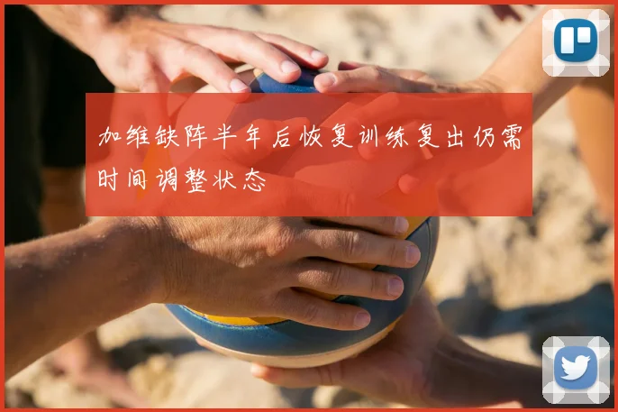 加维缺阵半年后恢复训练复出仍需时间调整状态