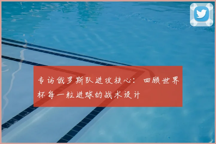 专访俄罗斯队进攻核心：回顾世界杯每一粒进球的战术设计