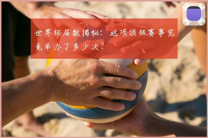 世界杯届数揭秘：这项顶级赛事究竟举办了多少次？