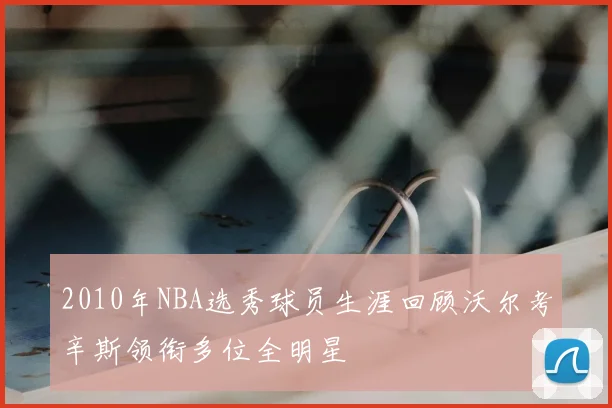 2010年NBA选秀球员生涯回顾沃尔考辛斯领衔多位全明星