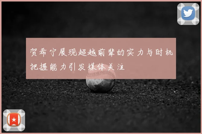 贺希宁展现超越前辈的实力与时机把握能力引发媒体关注