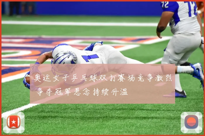 奥运女子乒乓球双打赛场竞争激烈 争夺冠军悬念持续升温