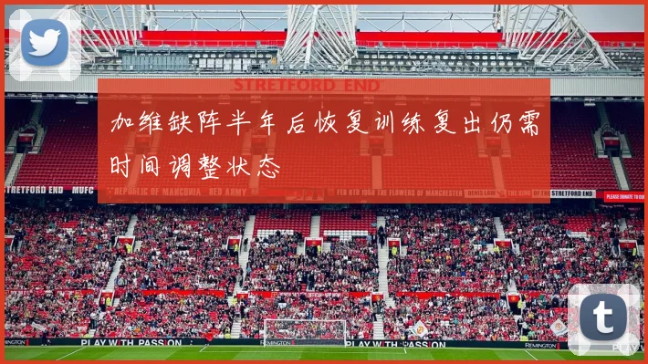 加维缺阵半年后恢复训练复出仍需时间调整状态