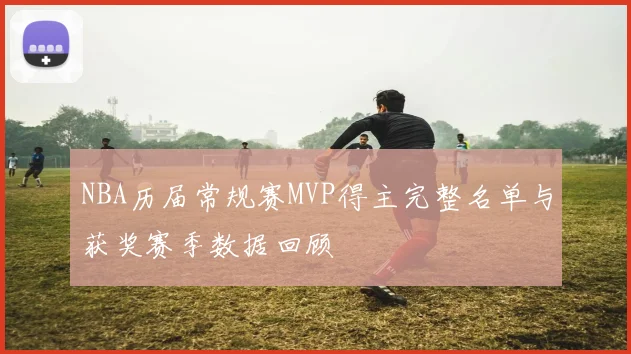 NBA历届常规赛MVP得主完整名单与获奖赛季数据回顾