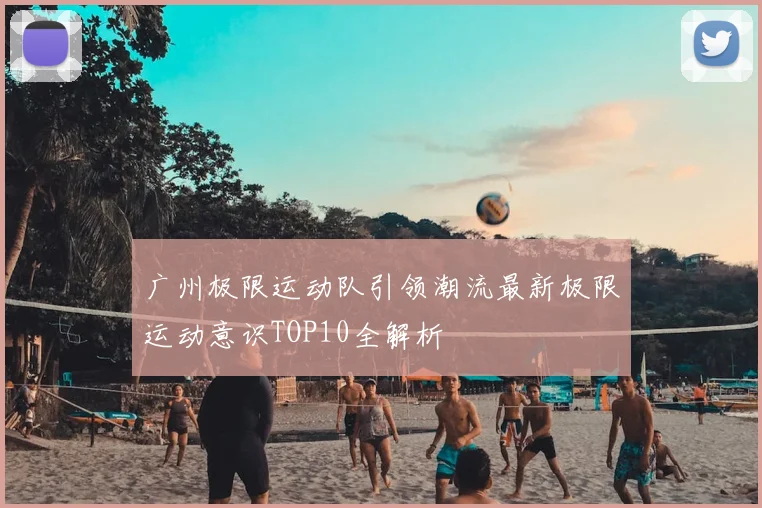 广州极限运动队引领潮流最新极限运动意识TOP10全解析