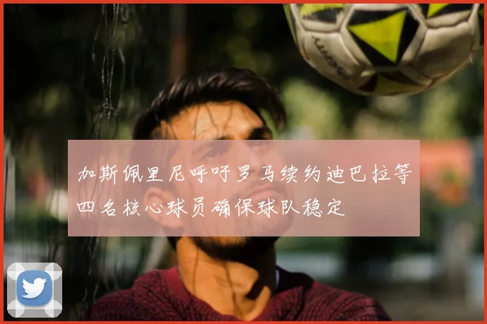 加斯佩里尼呼吁罗马续约迪巴拉等四名核心球员确保球队稳定
