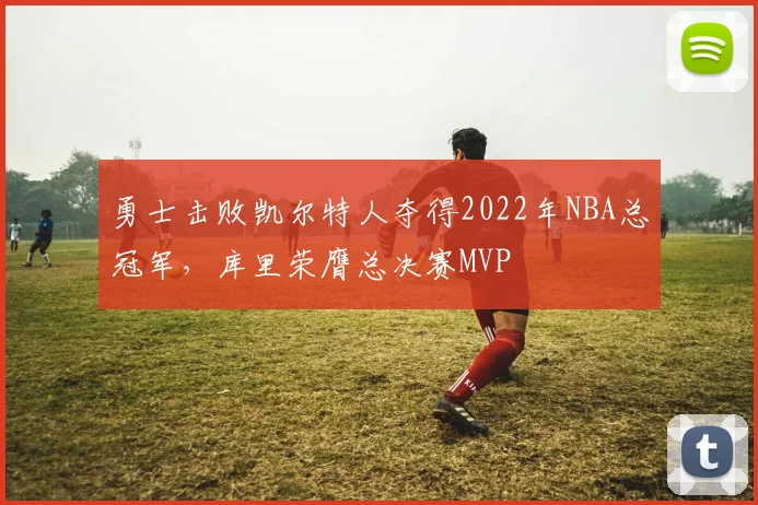 勇士击败凯尔特人夺得2022年NBA总冠军，库里荣膺总决赛MVP