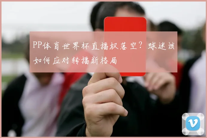 PP体育世界杯直播权落空？球迷该如何应对转播新格局
